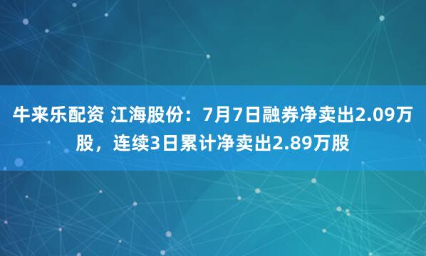 牛来乐配资 江海股份：7月7日融券净卖出2.09万股，连续3日累计净卖出2.89万股