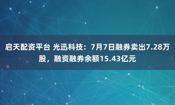 启天配资平台 光迅科技：7月7日融券卖出7.28万股，融资融券余额15.43亿元
