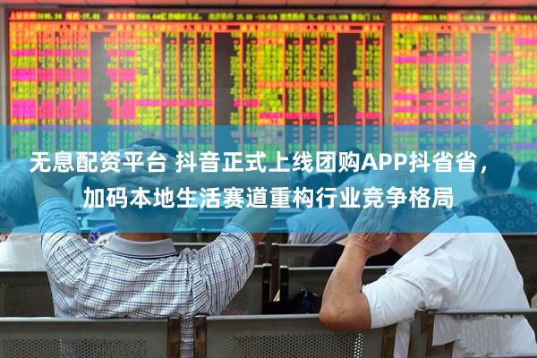 无息配资平台 抖音正式上线团购APP抖省省， 加码本地生活赛道重构行业竞争格局