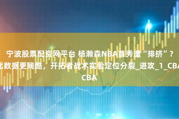 宁波股票配资网平台 杨瀚森NBA首秀遭“排挤”？比数据更残酷，开拓者战术实验定位分裂_进攻_1_CBA