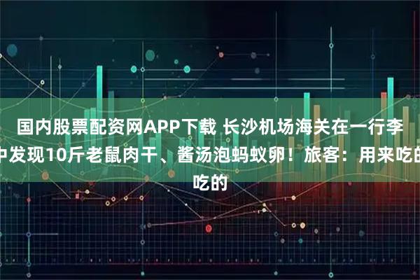 国内股票配资网APP下载 长沙机场海关在一行李中发现10斤老鼠肉干、酱汤泡蚂蚁卵！旅客：用来吃的