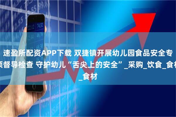 速盈所配资APP下载 双捷镇开展幼儿园食品安全专项督导检查 守护幼儿“舌尖上的安全”_采购_饮食_食材