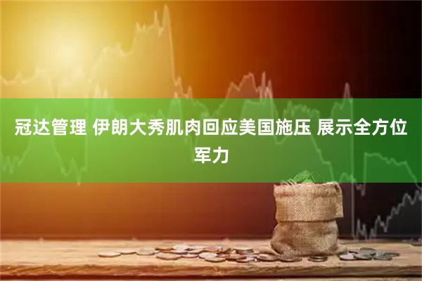 冠达管理 伊朗大秀肌肉回应美国施压 展示全方位军力