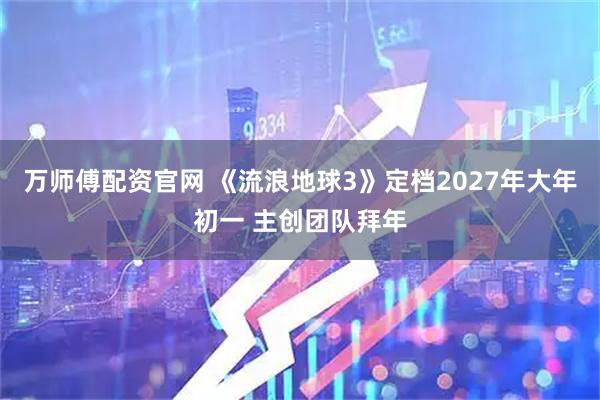 万师傅配资官网 《流浪地球3》定档2027年大年初一 主创团队拜年