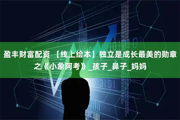 盈丰财富配资 【线上绘本】独立是成长最美的勋章之《小象阿考》_孩子_鼻子_妈妈