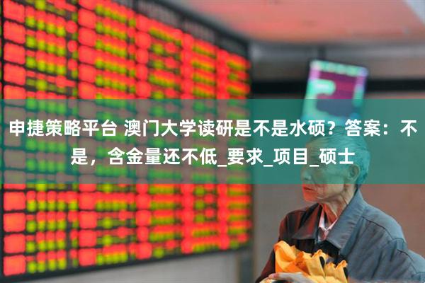 申捷策略平台 澳门大学读研是不是水硕？答案：不是，含金量还不低_要求_项目_硕士