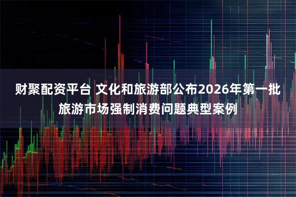 财聚配资平台 文化和旅游部公布2026年第一批旅游市场强制消费问题典型案例