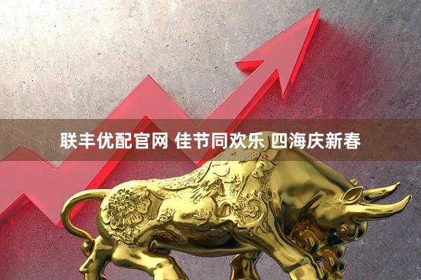 联丰优配官网 佳节同欢乐 四海庆新春