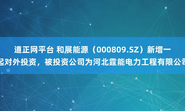 道正网平台 和展能源（000809.SZ）新增一起对外投资，被投资公司为河北霆能电力工程有限公司