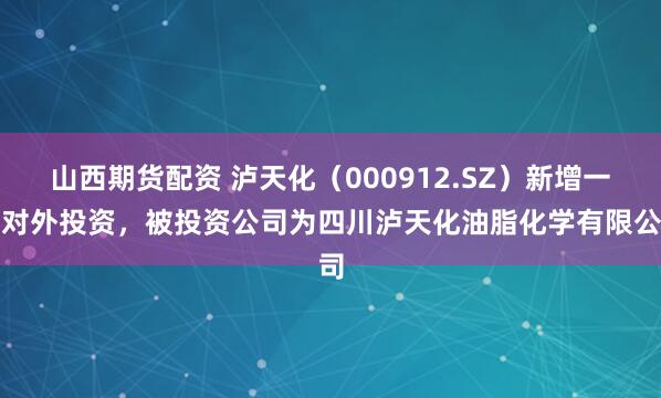 山西期货配资 泸天化（000912.SZ）新增一起对外投资，被投资公司为四川泸天化油脂化学有限公司