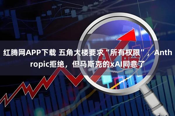 红腾网APP下载 五角大楼要求“所有权限”，Anthropic拒绝，但马斯克的xAI同意了