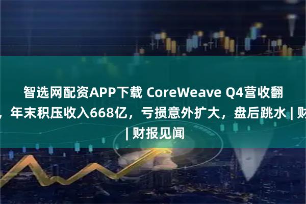 智选网配资APP下载 CoreWeave Q4营收翻倍猛增，年末积压收入668亿，亏损意外扩大，盘后跳水 | 财报见闻