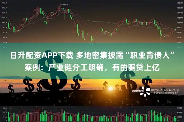 日升配资APP下载 多地密集披露“职业背债人”案例：产业链分工明确，有的骗贷上亿