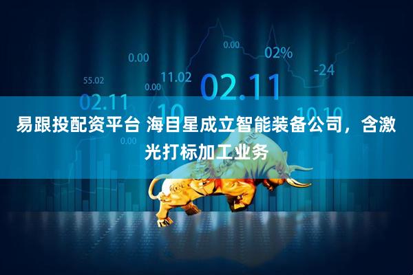 易跟投配资平台 海目星成立智能装备公司，含激光打标加工业务