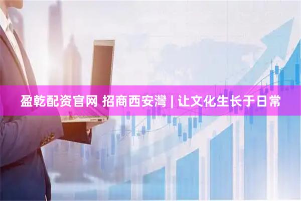 盈乾配资官网 招商西安灣 | 让文化生长于日常