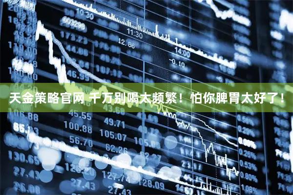 天金策略官网 千万别喝太频繁！怕你脾胃太好了！
