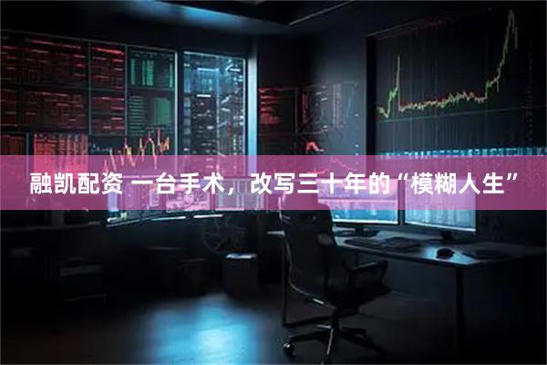 融凯配资 一台手术，改写三十年的“模糊人生”