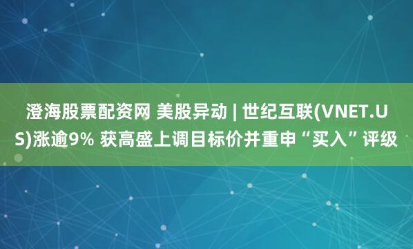 澄海股票配资网 美股异动 | 世纪互联(VNET.US)涨逾9% 获高盛上调目标价并重申“买入”评级
