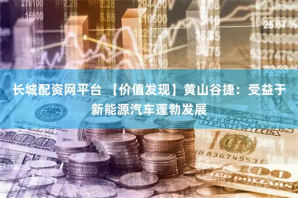 长城配资网平台 【价值发现】黄山谷捷：受益于新能源汽车蓬勃发展