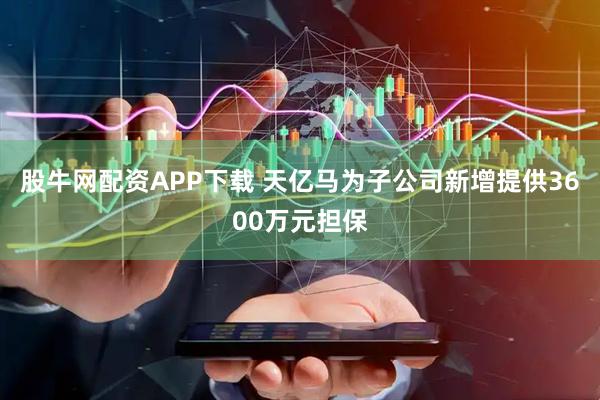 股牛网配资APP下载 天亿马为子公司新增提供3600万元担保