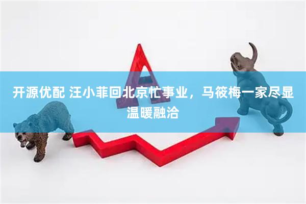 开源优配 汪小菲回北京忙事业，马筱梅一家尽显温暖融洽