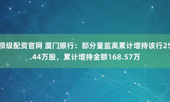 顶级配资官网 厦门银行：部分董监高累计增持该行25.44万股，累计增持金额168.57万