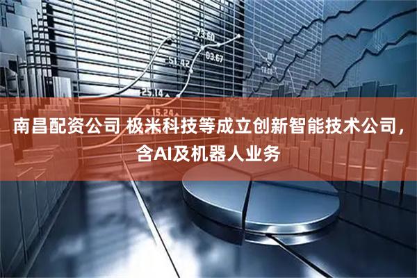 南昌配资公司 极米科技等成立创新智能技术公司，含AI及机器人业务