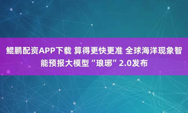鲲鹏配资APP下载 算得更快更准 全球海洋现象智能预报大模型“琅琊”2.0发布
