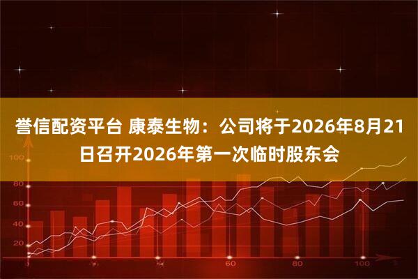 誉信配资平台 康泰生物：公司将于2026年8月21日召开2026年第一次临时股东会