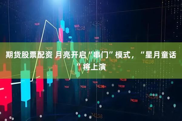 期货股票配资 月亮开启“串门”模式，“星月童话”将上演