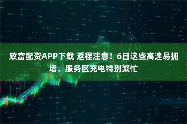 致富配资APP下载 返程注意！6日这些高速易拥堵、服务区充电特别繁忙