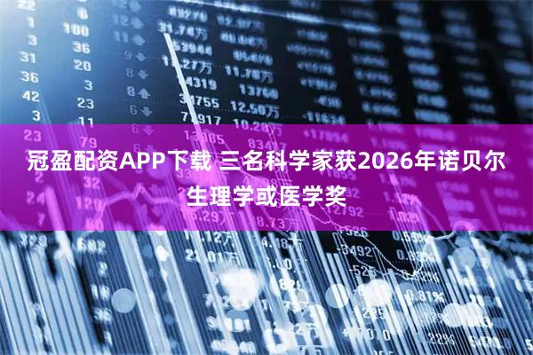 冠盈配资APP下载 三名科学家获2026年诺贝尔生理学或医学奖